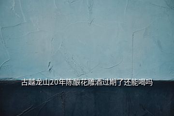 古越龍山20年陳釀花雕酒過(guò)期了還能喝嗎