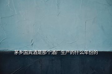 茅鄉(xiāng)國賓酒是那個酒廠生產的什么年份的