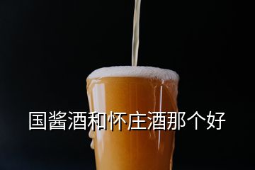國醬酒和懷莊酒那個好
