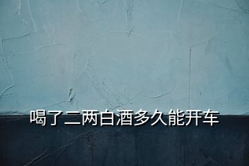 喝了二兩白酒多久能開車