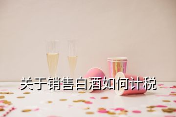 關(guān)于銷(xiāo)售白酒如何計(jì)稅
