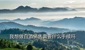 我想做白酒銷(xiāo)售需要什么手續(xù)嗎