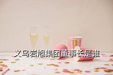 義烏巖旭集團(tuán)董事長是誰