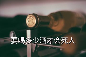 要喝多少酒才會(huì)死人