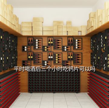 平時(shí)喝酒后三個(gè)小時(shí)吃鈣片可以嗎