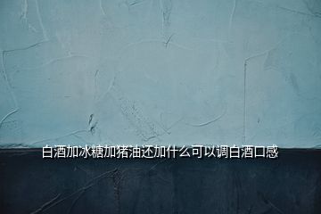 白酒加冰糖加豬油還加什么可以調白酒口感