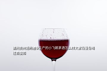 請(qǐng)問貴州旭冉酒業(yè)生產(chǎn)的小飛賴茅酒怎么樣大家有沒有喝過百度知