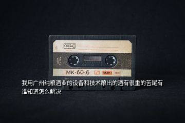 我用廣州純糧酒業(yè)的設備和技術釀出的酒有很重的苦尾有誰知道怎么解決