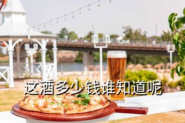 這酒多少錢(qián)誰(shuí)知道呢