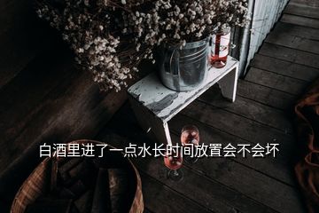 白酒里進(jìn)了一點(diǎn)水長時(shí)間放置會(huì)不會(huì)壞