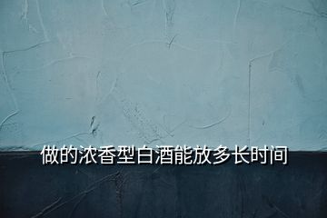 做的濃香型白酒能放多長時(shí)間