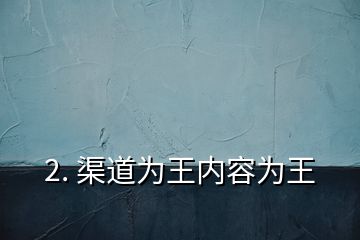 2. 渠道為王內容為王