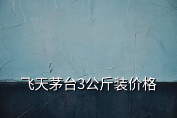 飛天茅臺3公斤裝價(jià)格