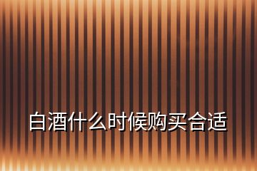 白酒什么時(shí)候購(gòu)買合適