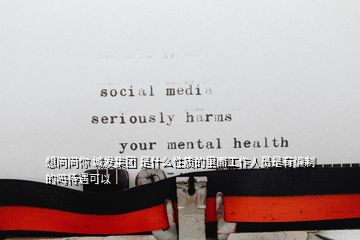 想問問你 城發(fā)集團(tuán) 是什么性質(zhì)的里面工作人員是有編制的嗎待遇可以