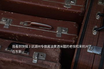 我看到快報(bào)上說(shuō)湖州專(zhuān)做醬油黃酒米醋的老恒和來(lái)杭州了在東新