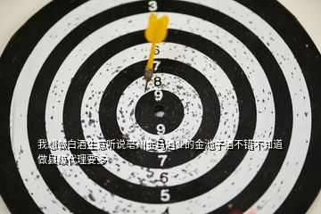 我想做白酒生意聽說亳州金馬酒業(yè)的金池子酒不錯(cuò)不知道做縣級(jí)代理要多