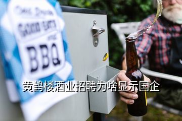 黃鶴樓酒業(yè)招聘為啥顯示國(guó)企