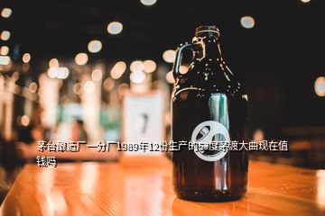 茅臺釀造廠一分廠1989年12份生產(chǎn)的53度茅渡大曲現(xiàn)在值錢嗎
