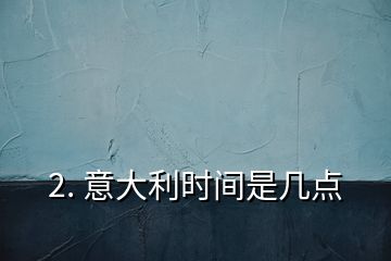 2. 意大利時(shí)間是幾點(diǎn)