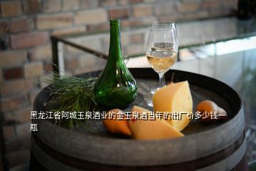 黑龍江省阿城玉泉酒業(yè)的金玉泉酒當(dāng)年的出廠價多少錢一瓶
