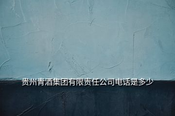 貴州青酒集團(tuán)有限責(zé)任公司電話是多少