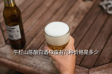 牛欄山陳釀白酒42度有幾種價(jià)格是多少