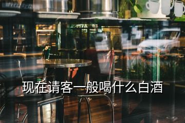 現在請客一般喝什么白酒