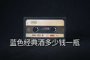 藍色經(jīng)典酒多少錢一瓶