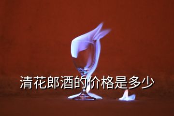 清花郎酒的價(jià)格是多少