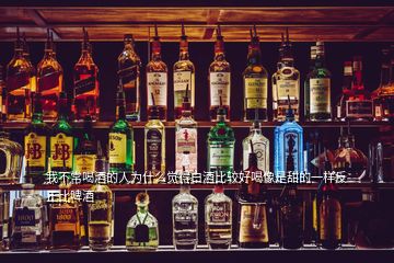 我不常喝酒的人為什么覺(jué)得白酒比較好喝像是甜的一樣反正比啤酒