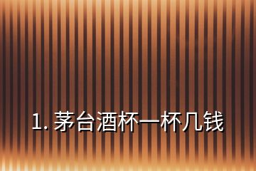 1. 茅臺(tái)酒杯一杯幾錢(qián)