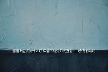 酒柜上應(yīng)該裝什么燈 洋酒不能受陽(yáng)光直射LED會(huì)有影響嗎