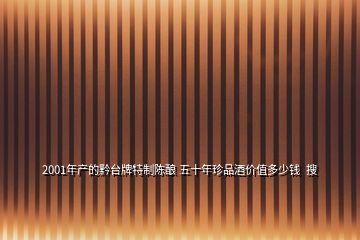 2001年產(chǎn)的黔臺牌特制陳釀 五十年珍品酒價(jià)值多少錢  搜