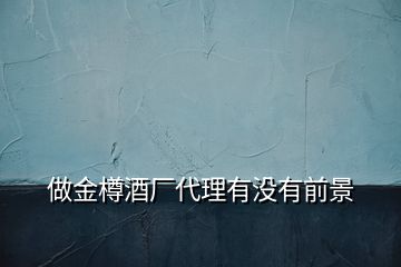 做金樽酒廠代理有沒(méi)有前景