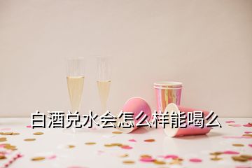 白酒兌水會(huì)怎么樣能喝么