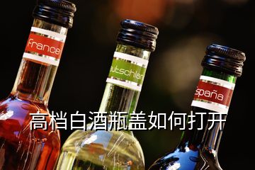 高檔白酒瓶蓋如何打開(kāi)