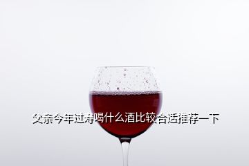 父親今年過壽喝什么酒比較合適推薦一下