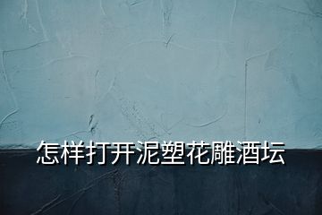 怎樣打開(kāi)泥塑花雕酒壇