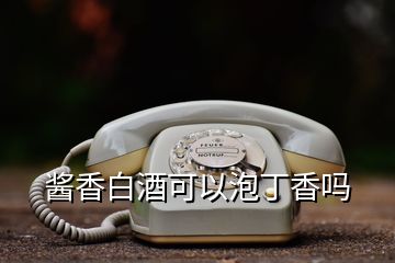 醬香白酒可以泡丁香嗎