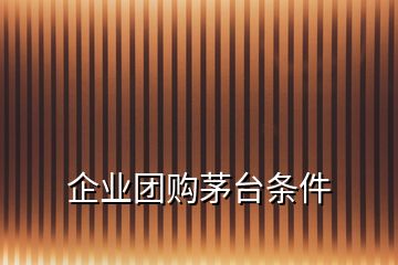 企業(yè)團(tuán)購茅臺(tái)條件