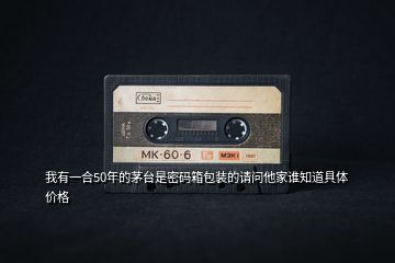 我有一合50年的茅臺(tái)是密碼箱包裝的請(qǐng)問(wèn)他家誰(shuí)知道具體價(jià)格