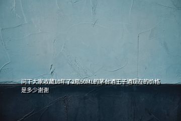 問下大家收藏10年了2瓶50ML的茅臺酒王子酒現(xiàn)在的價格是多少謝謝