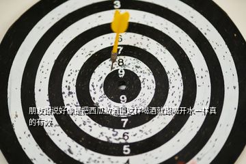 朋友跟說(shuō)好像是把西瓜放酒里這樣喝酒就跟喝開水一樣真的有效