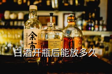 白酒開(kāi)瓶后能放多久