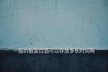 一般的散裝白酒可以存放多長時(shí)間啊