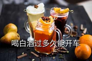喝白酒過(guò)多久能開車