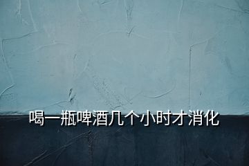 喝一瓶啤酒幾個(gè)小時(shí)才消化