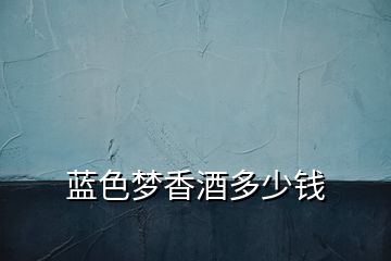 藍(lán)色夢(mèng)香酒多少錢(qián)