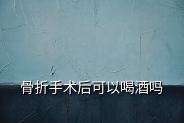 骨折手術后可以喝酒嗎